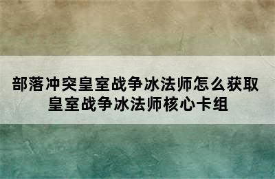 部落冲突皇室战争冰法师怎么获取 皇室战争冰法师核心卡组